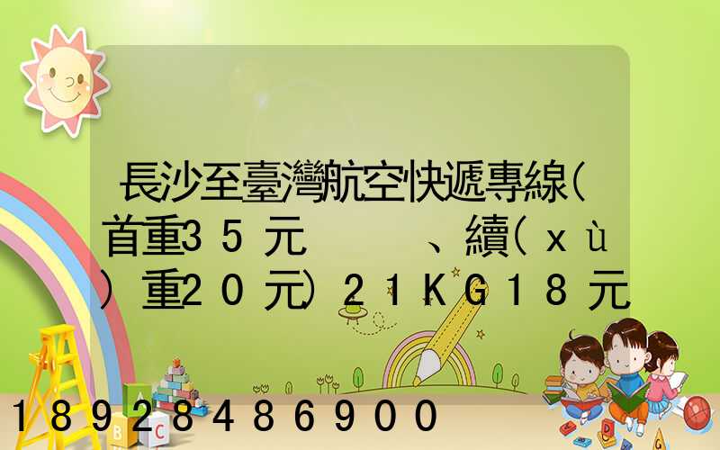 長沙至臺灣航空快遞專線(首重35元、續(xù)重20元)21KG18元,51KG17元...